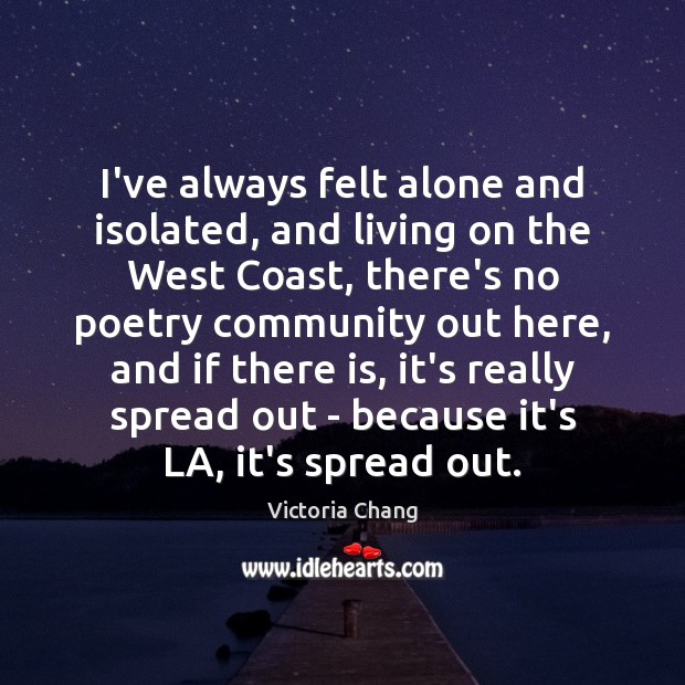 I’ve always felt alone and isolated, and living on the West Coast, Victoria Chang Picture Quote