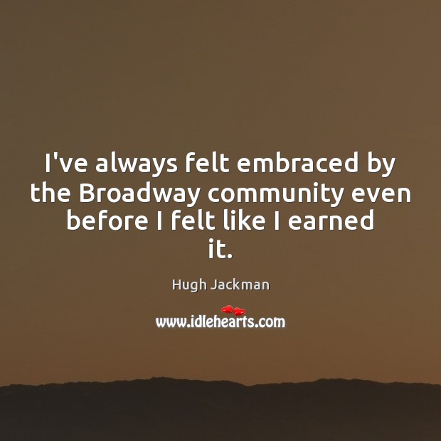 I’ve always felt embraced by the Broadway community even before I felt like I earned it. Hugh Jackman Picture Quote