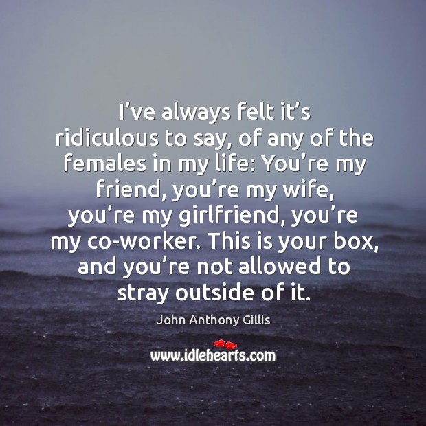 I’ve always felt it’s ridiculous to say, of any of the females in my life: John Anthony Gillis Picture Quote