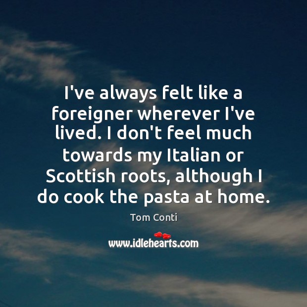 I’ve always felt like a foreigner wherever I’ve lived. I don’t feel Tom Conti Picture Quote