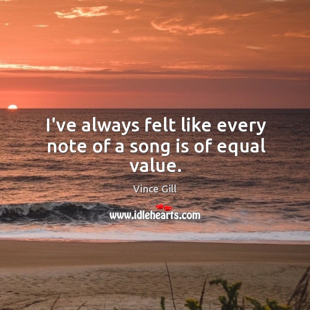 I’ve always felt like every note of a song is of equal value. Vince Gill Picture Quote