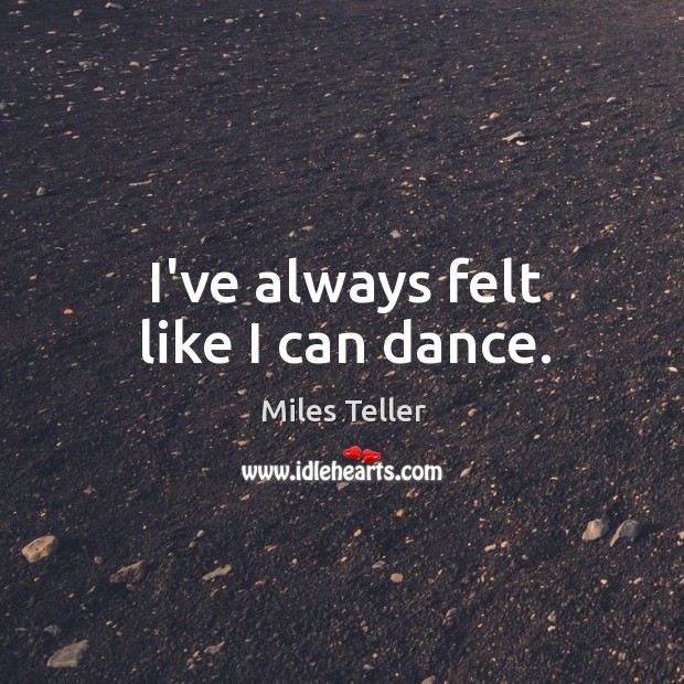 I’ve always felt like I can dance. Miles Teller Picture Quote