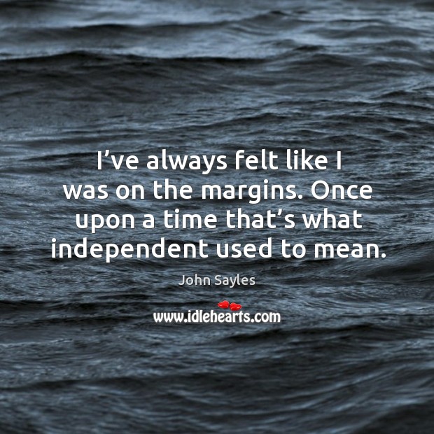 I’ve always felt like I was on the margins. Once upon a time that’s what independent used to mean. John Sayles Picture Quote