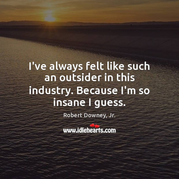 I’ve always felt like such an outsider in this industry. Because I’m so insane I guess. Image