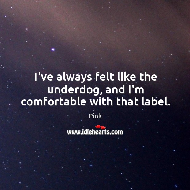 I’ve always felt like the underdog, and I’m comfortable with that label. Pink Picture Quote