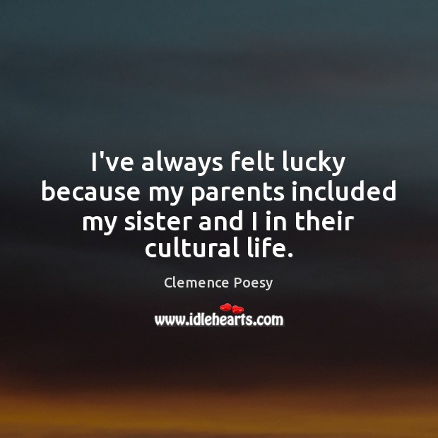 I’ve always felt lucky because my parents included my sister and I in their cultural life. Image