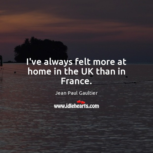 I’ve always felt more at home in the UK than in France. Jean Paul Gaultier Picture Quote