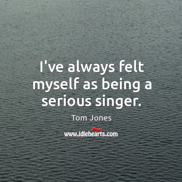 I’ve always felt myself as being a serious singer. Tom Jones Picture Quote