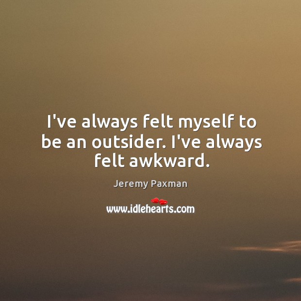 I’ve always felt myself to be an outsider. I’ve always felt awkward. Image