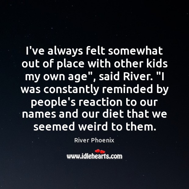 I’ve always felt somewhat out of place with other kids my own River Phoenix Picture Quote