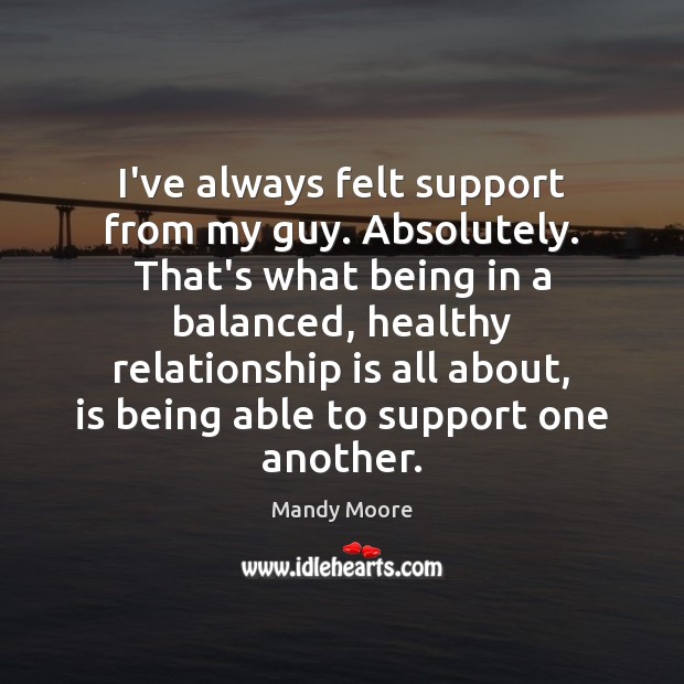 I’ve always felt support from my guy. Absolutely. That’s what being in Mandy Moore Picture Quote