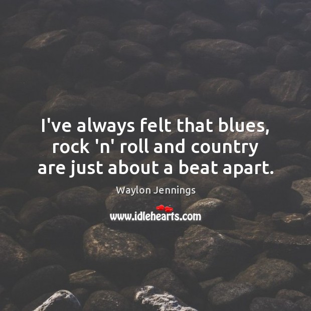 I’ve always felt that blues, rock ‘n’ roll and country are just about a beat apart. Waylon Jennings Picture Quote
