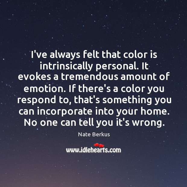 I’ve always felt that color is intrinsically personal. It evokes a tremendous Image