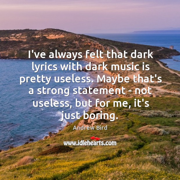 I’ve always felt that dark lyrics with dark music is pretty useless. Andrew Bird Picture Quote