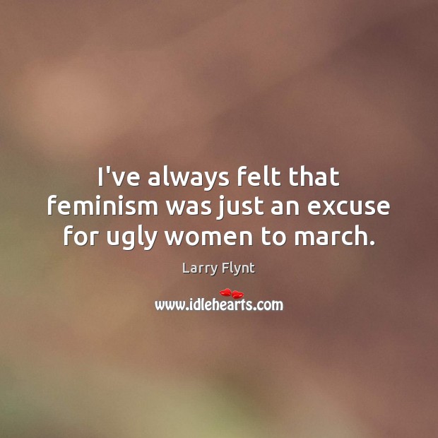 I’ve always felt that feminism was just an excuse for ugly women to march. Larry Flynt Picture Quote