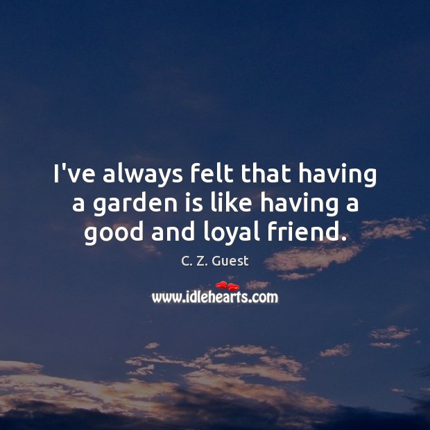 I’ve always felt that having a garden is like having a good and loyal friend. C. Z. Guest Picture Quote