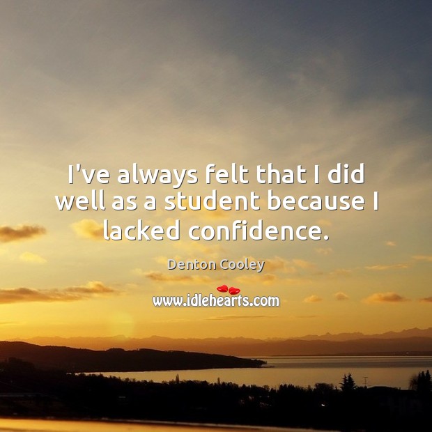 I’ve always felt that I did well as a student because I lacked confidence. Image