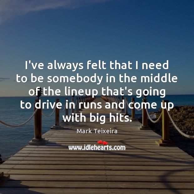 I’ve always felt that I need to be somebody in the middle Mark Teixeira Picture Quote