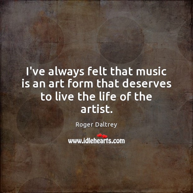 I’ve always felt that music is an art form that deserves to live the life of the artist. Roger Daltrey Picture Quote