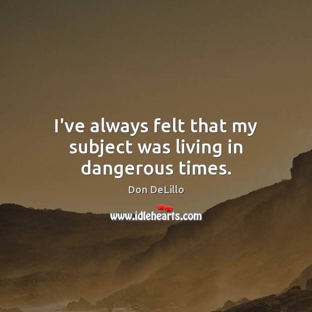 I’ve always felt that my subject was living in dangerous times. Don DeLillo Picture Quote
