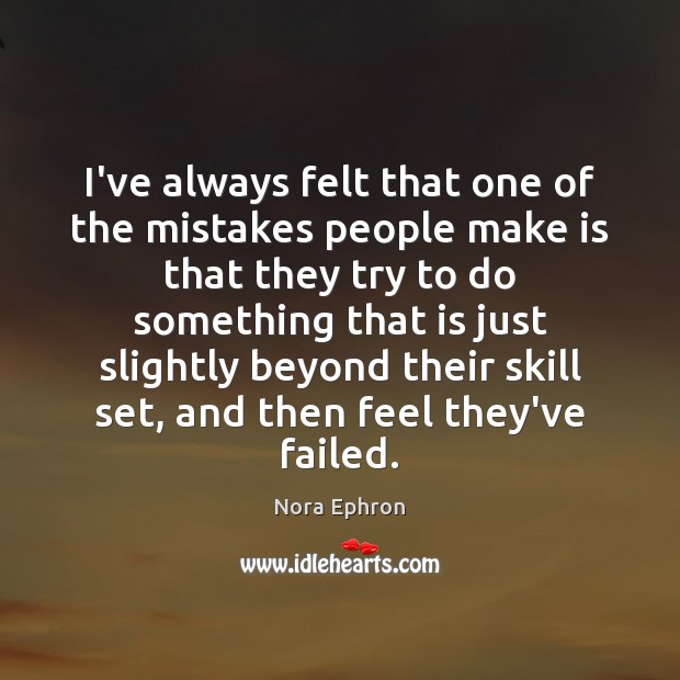 I’ve always felt that one of the mistakes people make is that Nora Ephron Picture Quote