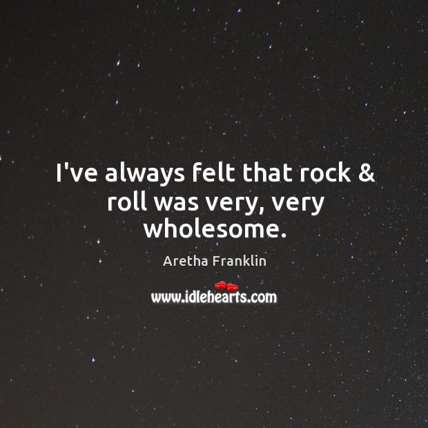 I’ve always felt that rock & roll was very, very wholesome. Aretha Franklin Picture Quote
