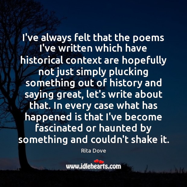 I’ve always felt that the poems I’ve written which have historical context Rita Dove Picture Quote