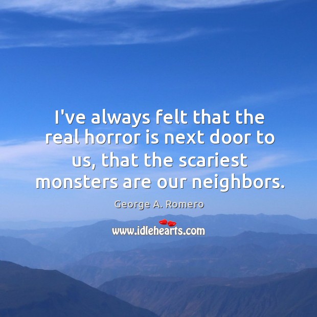 I’ve always felt that the real horror is next door to us, George A. Romero Picture Quote