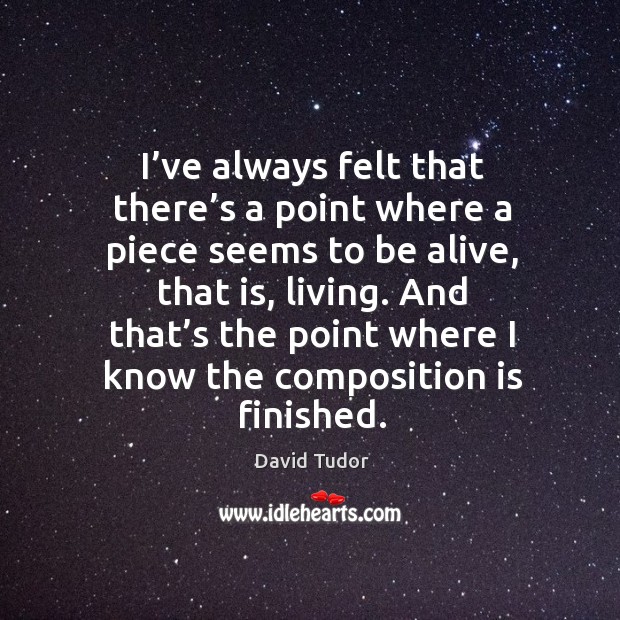 I’ve always felt that there’s a point where a piece seems to be alive, that is, living. David Tudor Picture Quote