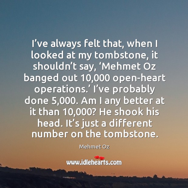I’ve always felt that, when I looked at my tombstone, it shouldn’t say, ‘mehmet oz banged out Image
