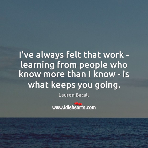 I’ve always felt that work – learning from people who know more Lauren Bacall Picture Quote