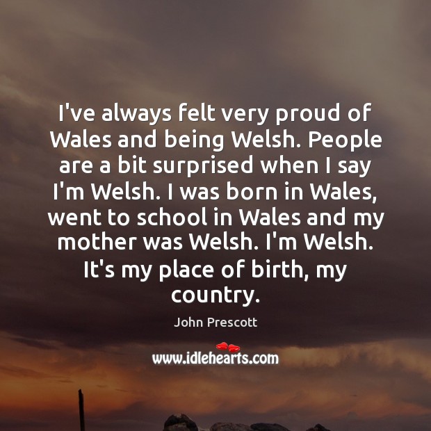 I’ve always felt very proud of Wales and being Welsh. People are John Prescott Picture Quote