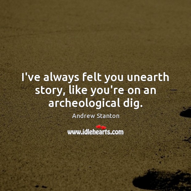 I’ve always felt you unearth story, like you’re on an archeological dig. Andrew Stanton Picture Quote