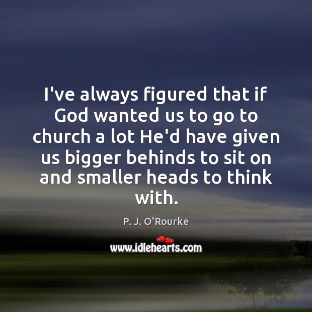I’ve always figured that if God wanted us to go to church P. J. O’Rourke Picture Quote