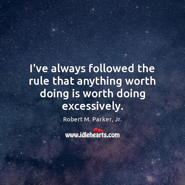 I’ve always followed the rule that anything worth doing is worth doing excessively. Robert M. Parker, Jr. Picture Quote