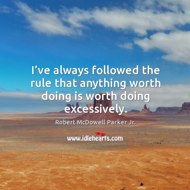I’ve always followed the rule that anything worth doing is worth doing excessively. Robert McDowell Parker Jr. Picture Quote