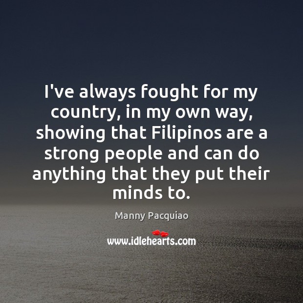 I’ve always fought for my country, in my own way, showing that Manny Pacquiao Picture Quote
