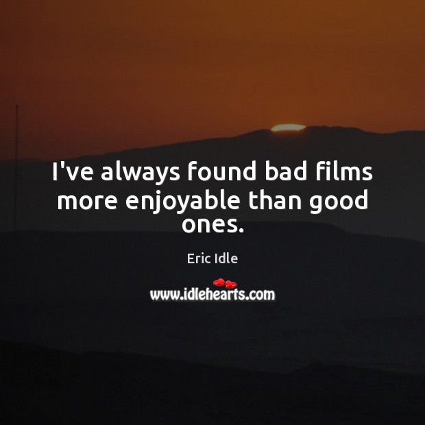 I’ve always found bad films more enjoyable than good ones. Eric Idle Picture Quote