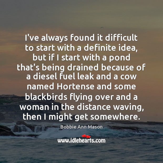 I’ve always found it difficult to start with a definite idea, but Bobbie Ann Mason Picture Quote