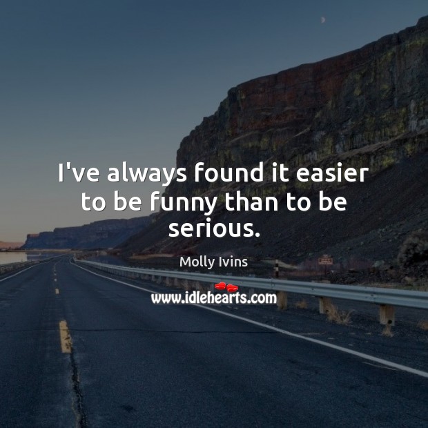 I’ve always found it easier to be funny than to be serious. Molly Ivins Picture Quote