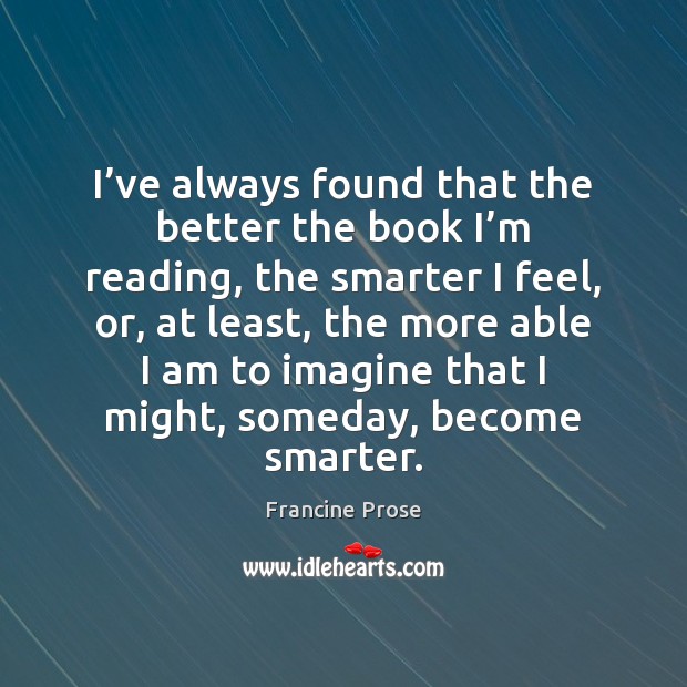 I’ve always found that the better the book I’m reading, Francine Prose Picture Quote