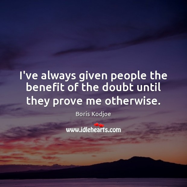 I’ve always given people the benefit of the doubt until they prove me otherwise. Image