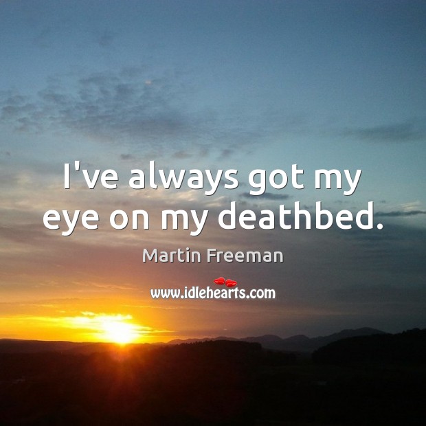 I’ve always got my eye on my deathbed. Martin Freeman Picture Quote