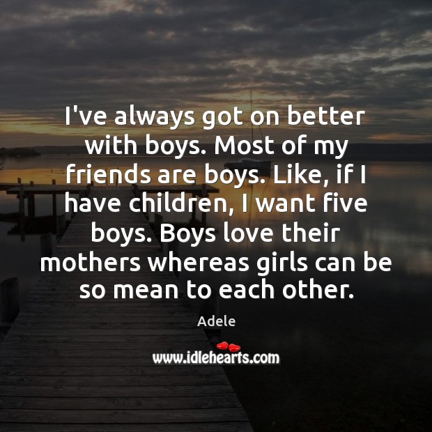 I’ve always got on better with boys. Most of my friends are Adele Picture Quote