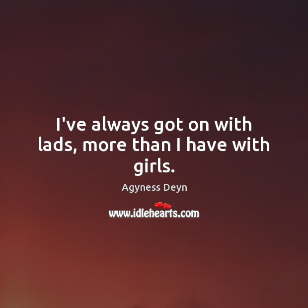 I’ve always got on with lads, more than I have with girls. Agyness Deyn Picture Quote