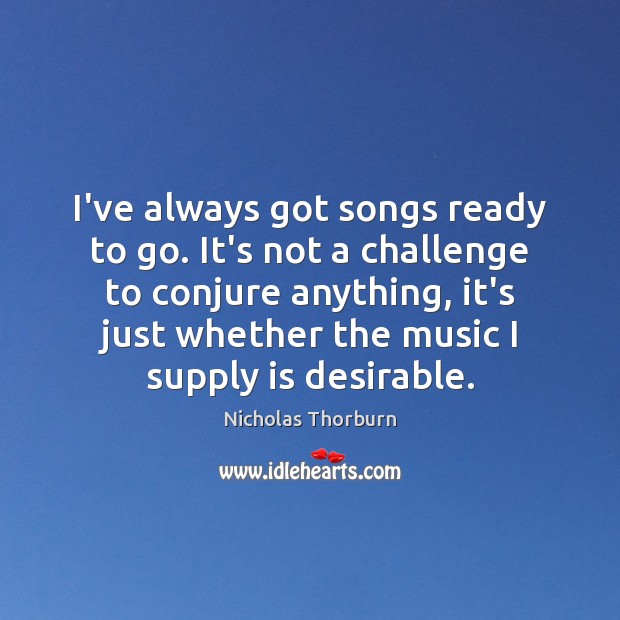 I’ve always got songs ready to go. It’s not a challenge to Nicholas Thorburn Picture Quote