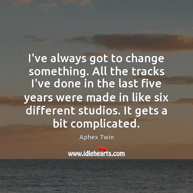 I’ve always got to change something. All the tracks I’ve done in Aphex Twin Picture Quote