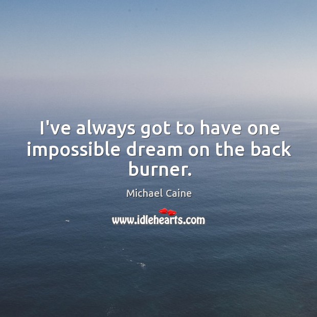 I’ve always got to have one impossible dream on the back burner. Michael Caine Picture Quote