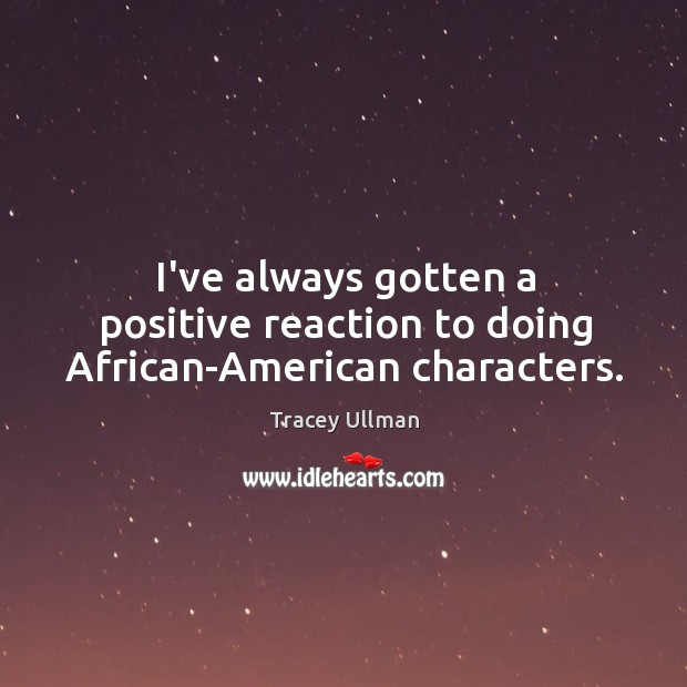 I’ve always gotten a positive reaction to doing African-American characters. Tracey Ullman Picture Quote