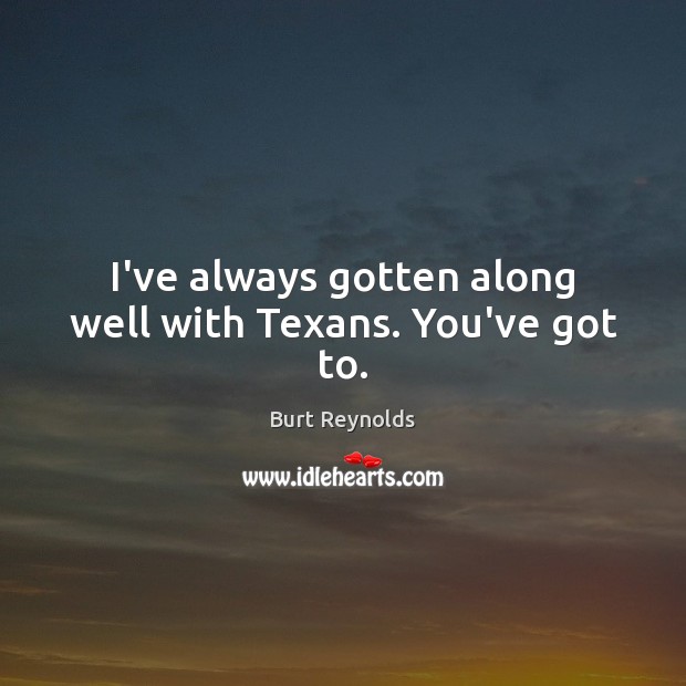 I’ve always gotten along well with Texans. You’ve got to. Image